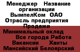 Менеджер › Название организации ­ ВымпелКом, ОАО › Отрасль предприятия ­ Продажи › Минимальный оклад ­ 24 000 - Все города Работа » Вакансии   . Ханты-Мансийский,Белоярский г.